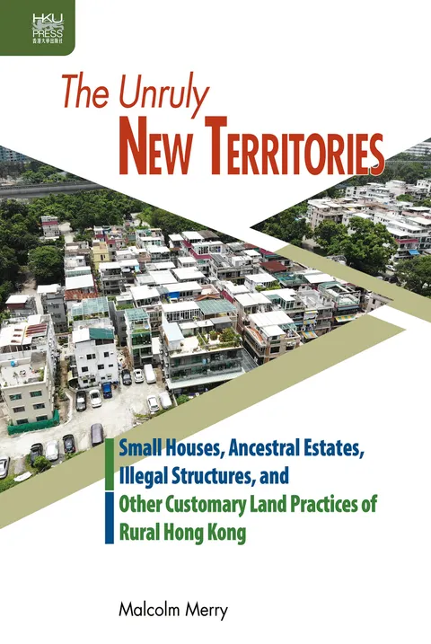 The Unruly New Territories: Small Houses, Ancestral Estates, Illegal Structures, and Other Customary Land Practices of Rural Hong Kong